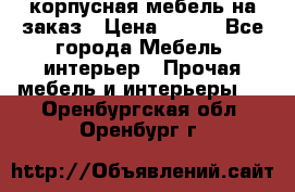 корпусная мебель на заказ › Цена ­ 100 - Все города Мебель, интерьер » Прочая мебель и интерьеры   . Оренбургская обл.,Оренбург г.